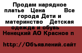 Продам нарядное платье › Цена ­ 500 - Все города Дети и материнство » Детская одежда и обувь   . Ненецкий АО,Красное п.
